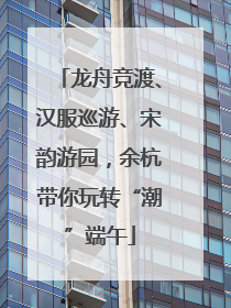 龙舟竞渡、汉服巡游、宋韵游园，余杭带你玩转“潮”端午