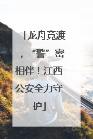 龙舟竞渡，“警”密相伴！江西公安全力守护
