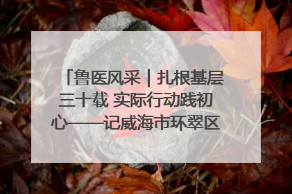 鲁医风采｜扎根基层三十载 实际行动践初心——记威海市环翠区鲸园社区卫生服务中心主任梁永江