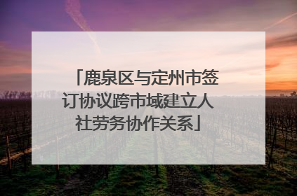 鹿泉区与定州市签订协议跨市域建立人社劳务协作关系