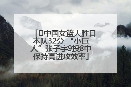 ﻿中国女篮大胜日本队32分 “小巨人”张子宇9投8中保持高进攻效率
