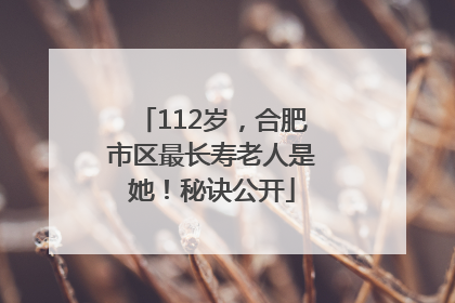 112岁，合肥市区最长寿老人是她！秘诀公开