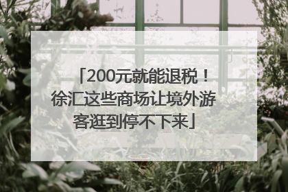 200元就能退税！徐汇这些商场让境外游客逛到停不下来