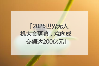 2025世界无人机大会落幕，意向成交额达200亿元