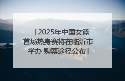 2025年中国女篮首场热身赛将在临沂市举办 购票途径公布