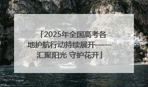 2025年全国高考各地护航行动持续展开——汇聚阳光 守护花开