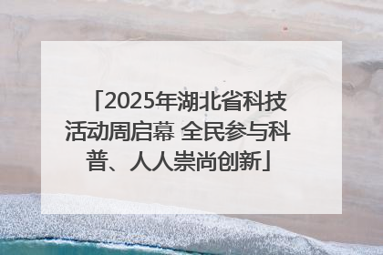 2025年湖北省科技活动周启幕 全民参与科普、人人崇尚创新