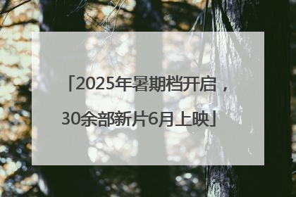 2025年暑期档开启，30余部新片6月上映