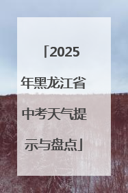 2025年黑龙江省中考天气提示与盘点