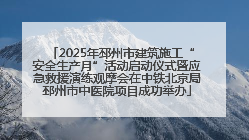 2025年邳州市建筑施工“安全生产月”活动启动仪式暨应急救援演练观摩会在中铁北京局邳州市中医院项目成功举办