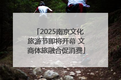 2025南京文化旅游节即将开幕 文商体旅融合促消费
