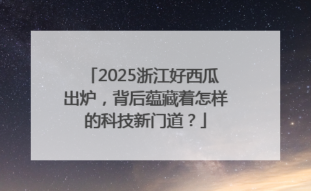2025浙江好西瓜出炉，背后蕴藏着怎样的科技新门道？