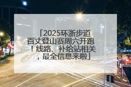 2025环浙步道百丈登山赛周六开跑！线路、补给站相关，最全信息来啦