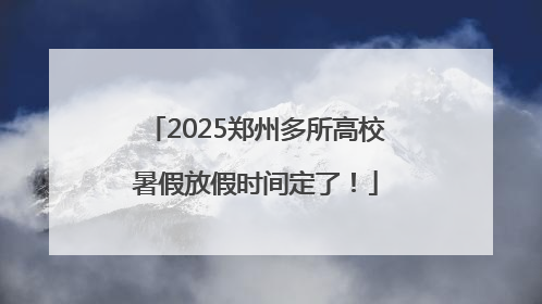 2025郑州多所高校暑假放假时间定了！