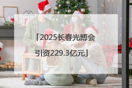 2025长春光博会引资229.3亿元