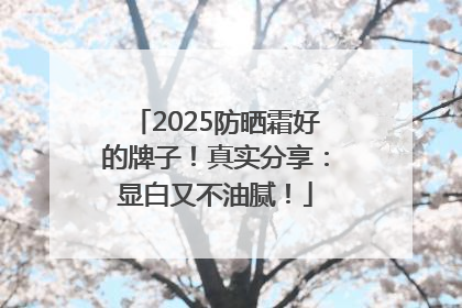 2025防晒霜好的牌子！真实分享：显白又不油腻！