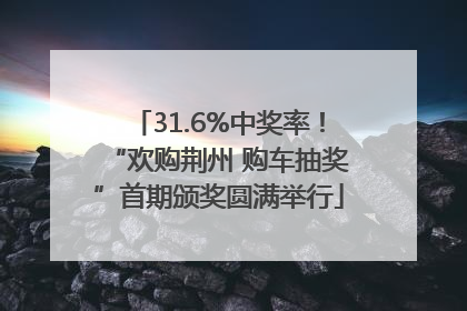31.6%中奖率！“欢购荆州 购车抽奖”首期颁奖圆满举行