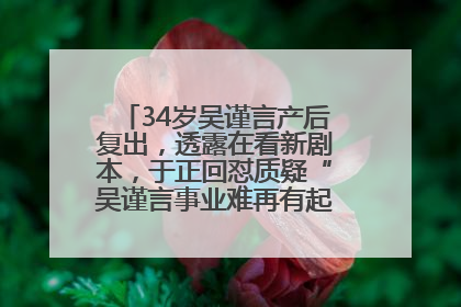 34岁吴谨言产后复出，透露在看新剧本，于正回怼质疑“吴谨言事业难再有起色”：女人在任何年纪都有她的光彩