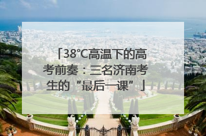 38℃高温下的高考前奏：三名济南考生的“最后一课”