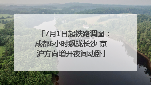 7月1日起铁路调图：成都6小时飙拢长沙 京沪方向增开夜间动卧