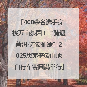 400余名选手穿梭万亩茶园！“骑遇普洱·迈象征途”2025思茅倚象山地自行车赛圆满举行