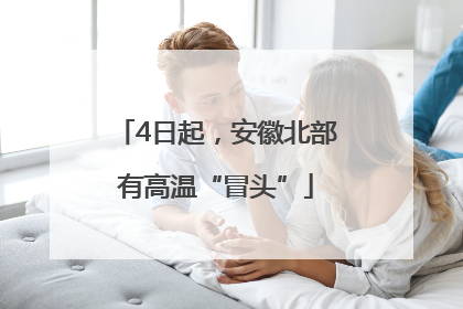 4日起，安徽北部有高温“冒头”