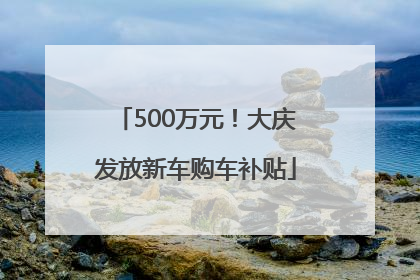 500万元！大庆发放新车购车补贴