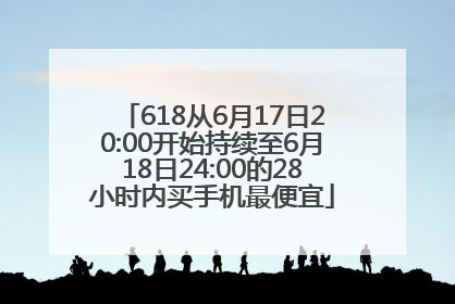 618从6月17日20:00开始持续至6月18日24:00的28小时内买手机最便宜