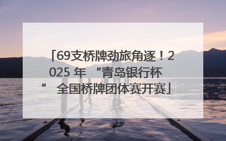 69支桥牌劲旅角逐！2025 年 “青岛银行杯” 全国桥牌团体赛开赛