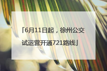 6月11日起，徐州公交试运营开通721路线