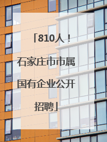 810人！石家庄市市属国有企业公开招聘