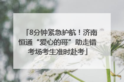 8分钟紧急护航！济南恒通“爱心的哥”助走错考场考生准时赴考