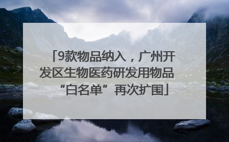 9款物品纳入，广州开发区生物医药研发用物品“白名单”再次扩围