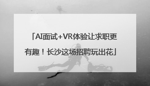 AI面试+VR体验让求职更有趣！长沙这场招聘玩出花